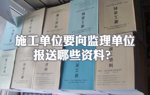 施工单位要向监理单位报送哪些资料？.png